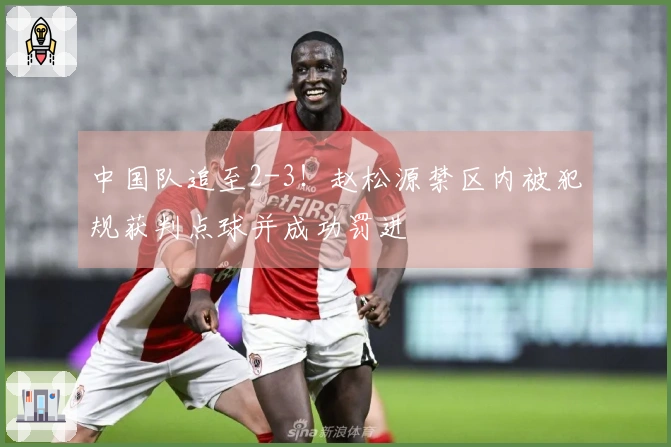 中国队追至2-3！赵松源禁区内被犯规获判点球并成功罚进