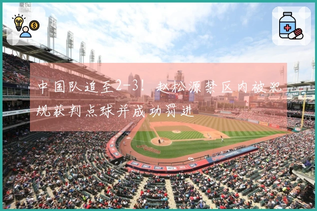 中国队追至2-3！赵松源禁区内被犯规获判点球并成功罚进