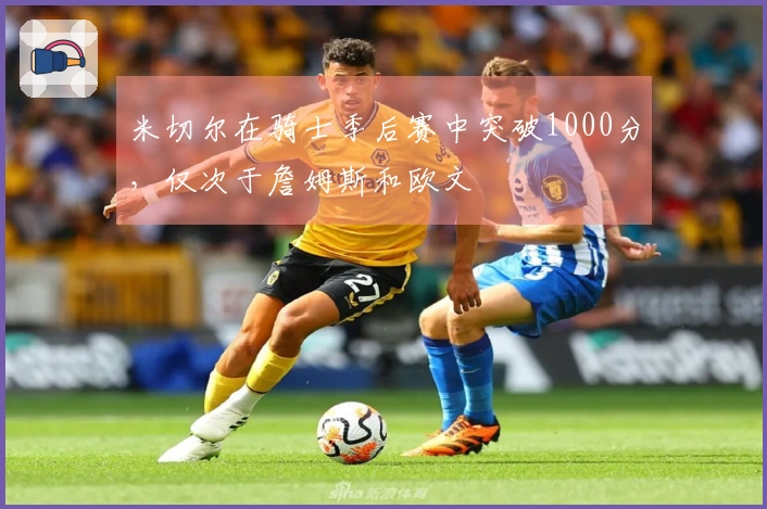 米切尔在骑士季后赛中突破1000分，仅次于詹姆斯和欧文