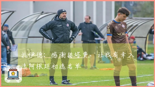 扎伊德：感谢赫塔费，让我有幸入选阿根廷初选名单