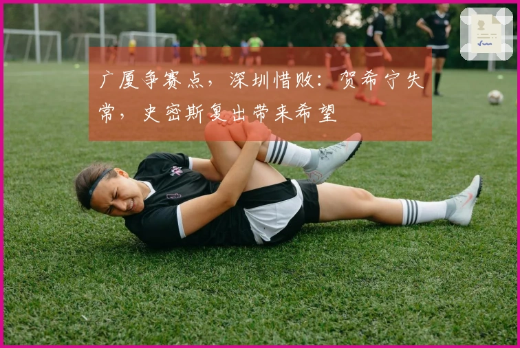 广厦争赛点，深圳惜败：贺希宁失常，史密斯复出带来希望